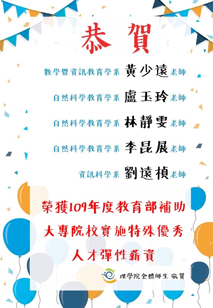 恭賀數學暨資訊教育學系 黃少遠老師、自然科學教育學系 盧玉玲老師、自然科學教育學系 林靜雯老師、自然科學教育學系 李昆展老師、資訊科學系 劉遠楨老師  榮獲109學年度教育部補助大專院校實施特殊優秀人才彈性薪資  理學院全體師生 敬賀
