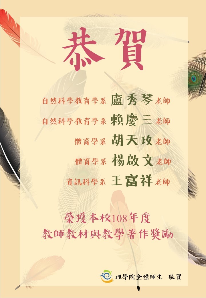 恭賀  自然科學教育學系 盧秀琴老師、自然科學教育學系 賴慶三老師、體育系 胡天玫老師、體育系 楊啟文老師、資科系 王富祥老師  榮獲本校108年度教師教材與教學著作獎勵  理學院全體師生敬賀